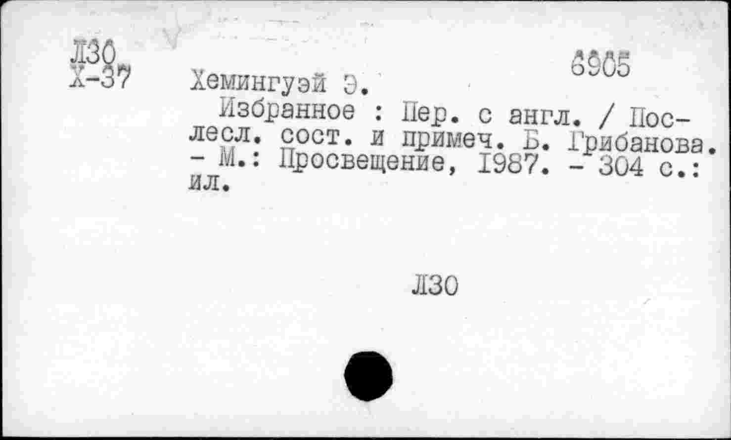 ﻿Хемингуэй Э.
избранное : Пер. с англ. / Пос-лесл. сост. и примеч. Б. Грибанова - М.: Просвещение, 1987. -304 с • ил.
130